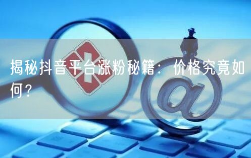 揭秘抖音平台涨粉秘籍：价格究竟如何？