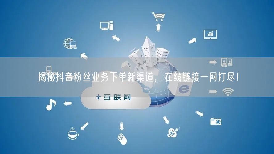 揭秘抖音粉丝业务下单新渠道，在线链接一网打尽！
