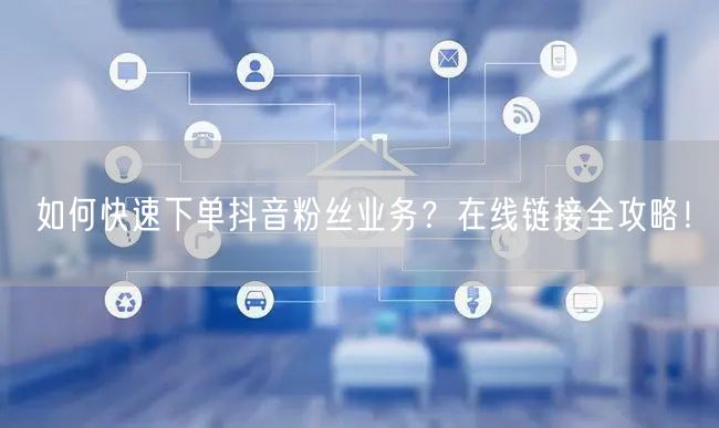如何快速下单抖音粉丝业务？在线链接全攻略！