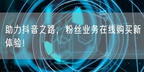 助力抖音之路，粉丝业务在线购买新体验！