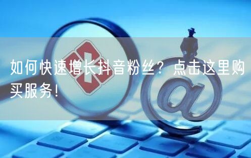 如何快速增长抖音粉丝？点击这里购买服务！