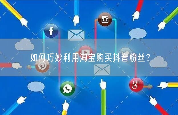 如何巧妙利用淘宝购买抖音粉丝？