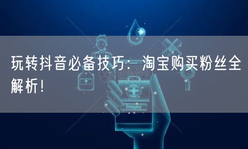 玩转抖音必备技巧：淘宝购买粉丝全解析！