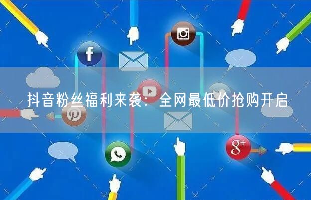 抖音粉丝福利来袭：全网最低价抢购开启