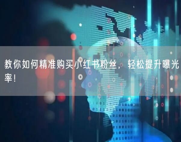 教你如何精准购买小红书粉丝，轻松提升曝光率！