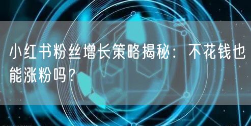 小红书粉丝增长策略揭秘：不花钱也能涨粉吗？