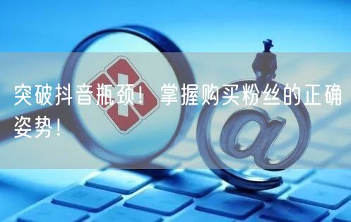 突破抖音瓶颈！掌握购买粉丝的正确姿势！