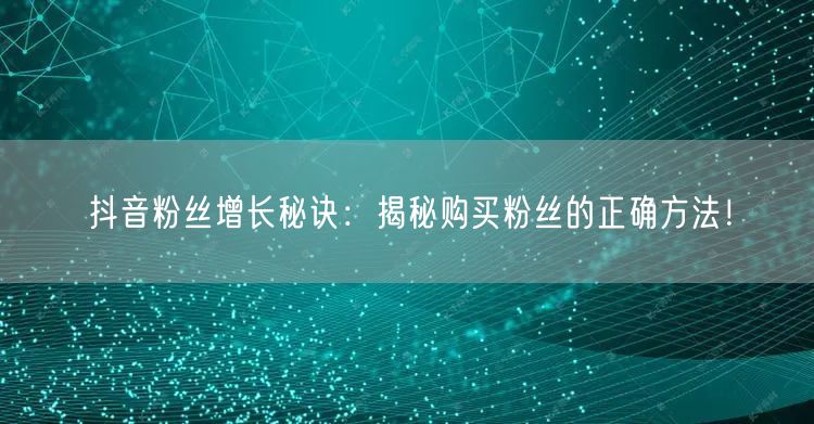 抖音粉丝增长秘诀：揭秘购买粉丝的正确方法！