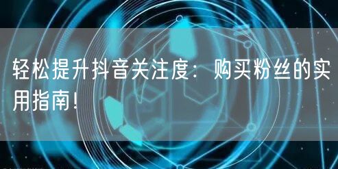 轻松提升抖音关注度：购买粉丝的实用指南！