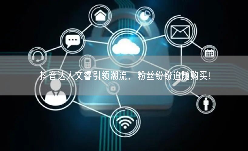 抖音达人文睿引领潮流，粉丝纷纷追随购买！