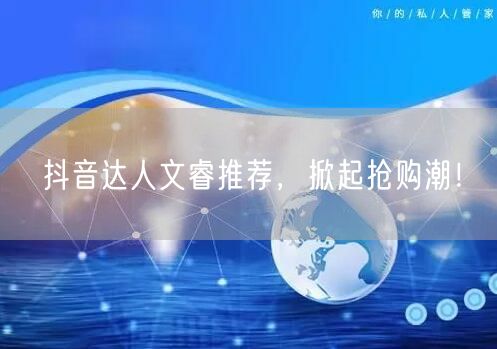 抖音达人文睿推荐，掀起抢购潮！