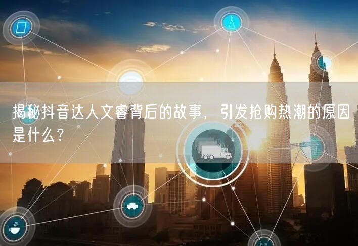 揭秘抖音达人文睿背后的故事，引发抢购热潮的原因是什么？