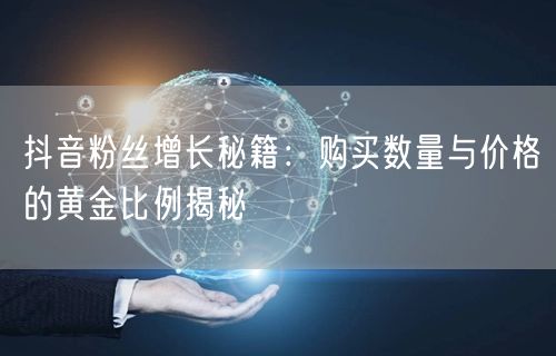 抖音粉丝增长秘籍：购买数量与价格的黄金比例揭秘