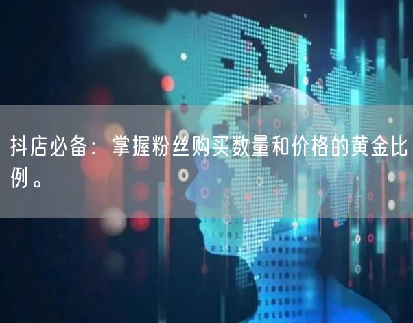 抖店必备：掌握粉丝购买数量和价格的黄金比例。