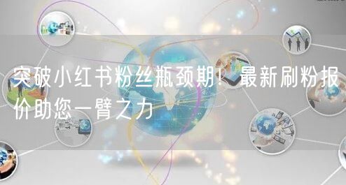 突破小红书粉丝瓶颈期！最新刷粉报价助您一臂之力