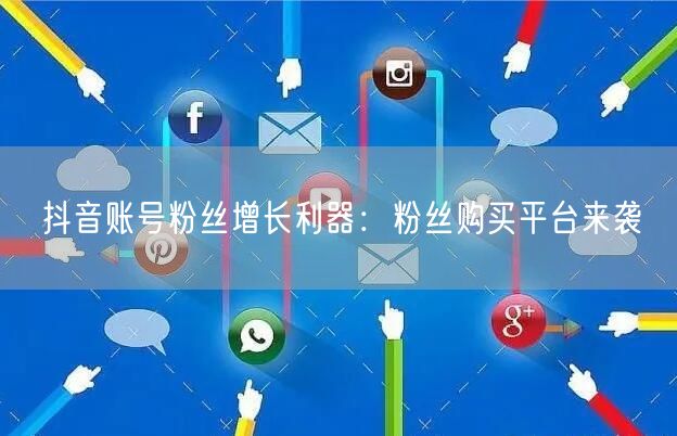 抖音账号粉丝增长利器：粉丝购买平台来袭