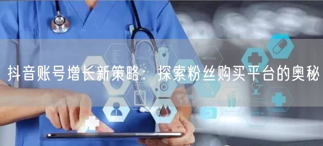 抖音账号增长新策略：探索粉丝购买平台的奥秘