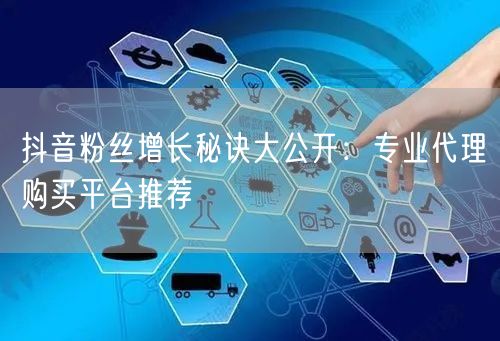抖音粉丝增长秘诀大公开：专业代理购买平台推荐
