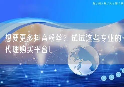想要更多抖音粉丝？试试这些专业的代理购买平台!