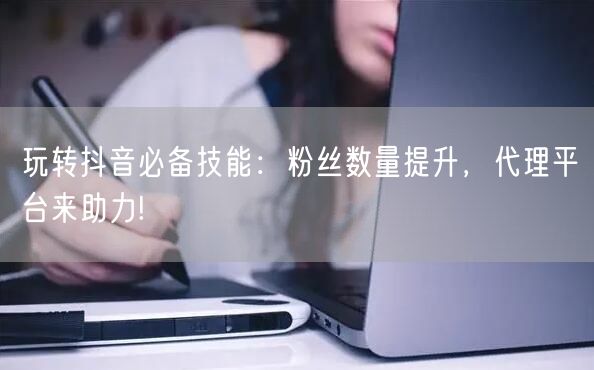 玩转抖音必备技能：粉丝数量提升，代理平台来助力!