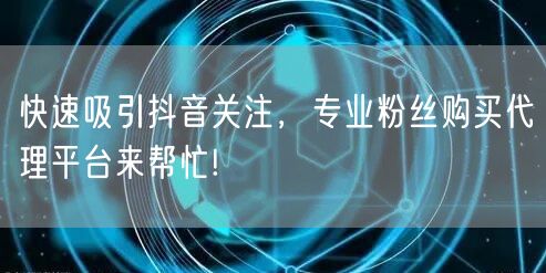 快速吸引抖音关注，专业粉丝购买代理平台来帮忙!