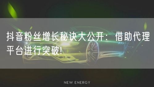 抖音粉丝增长秘诀大公开：借助代理平台进行突破!