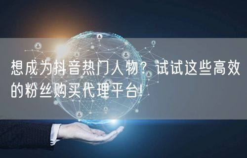 想成为抖音热门人物？试试这些高效的粉丝购买代理平台!