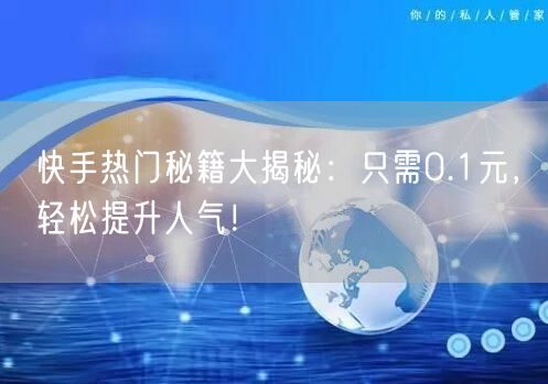 快手热门秘籍大揭秘：只需0.1元，轻松提升人气！