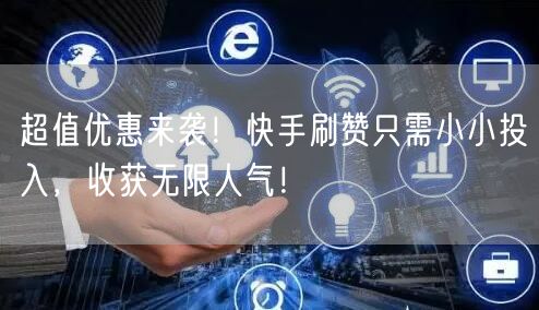超值优惠来袭！快手刷赞只需小小投入，收获无限人气！