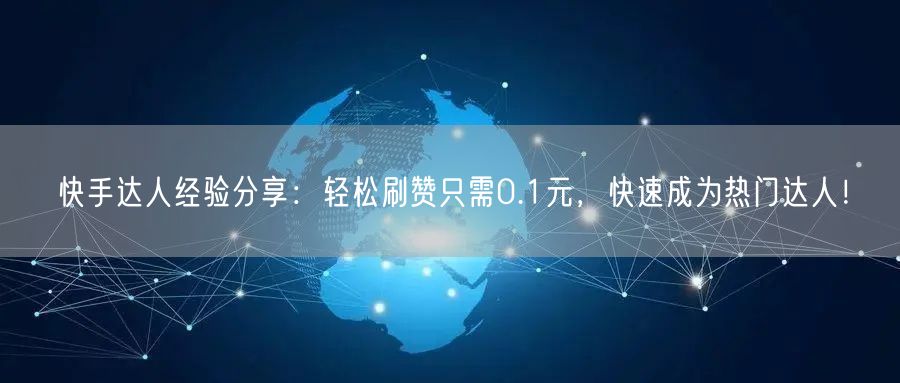 快手达人经验分享：轻松刷赞只需0.1元，快速成为热门达人！