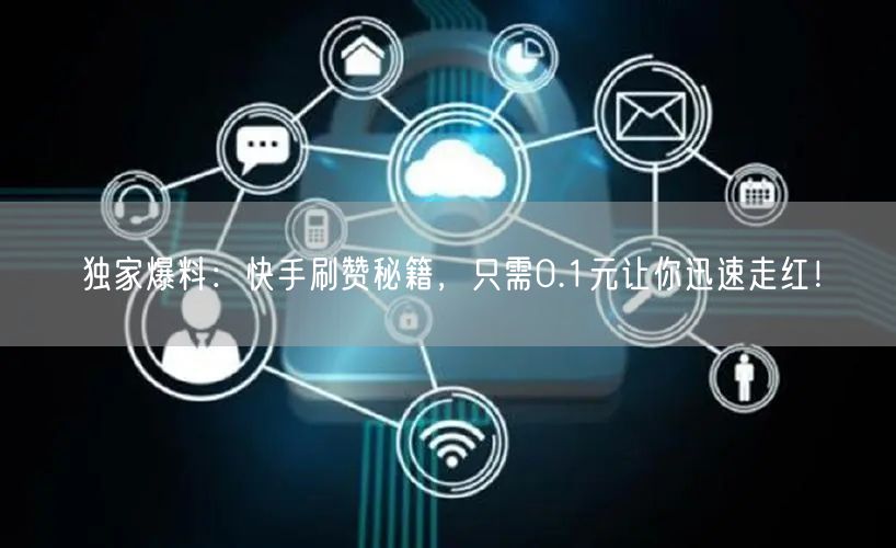 独家爆料：快手刷赞秘籍，只需0.1元让你迅速走红！