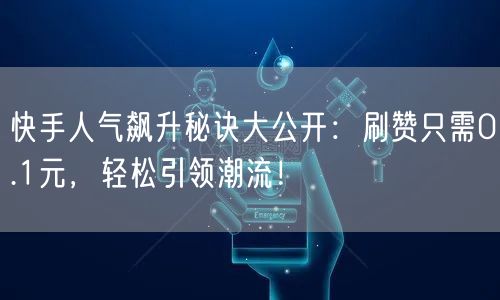 快手人气飙升秘诀大公开：刷赞只需0.1元，轻松引领潮流！