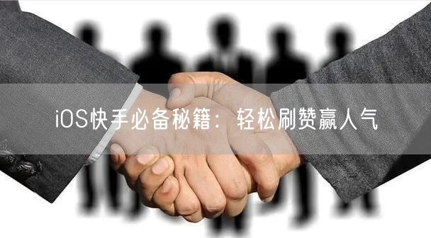 iOS快手必备秘籍：轻松刷赞赢人气