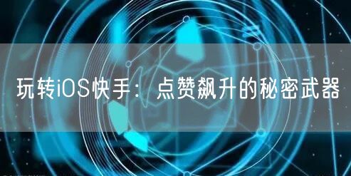 玩转iOS快手：点赞飙升的秘密武器