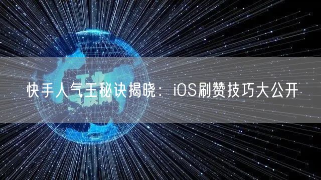 快手人气王秘诀揭晓：iOS刷赞技巧大公开