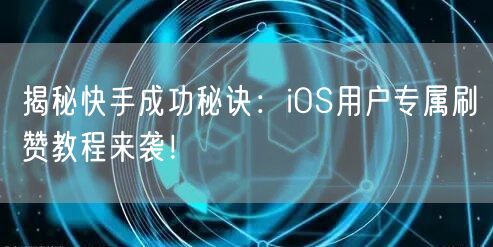 揭秘快手成功秘诀：iOS用户专属刷赞教程来袭！