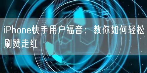 iPhone快手用户福音：教你如何轻松刷赞走红