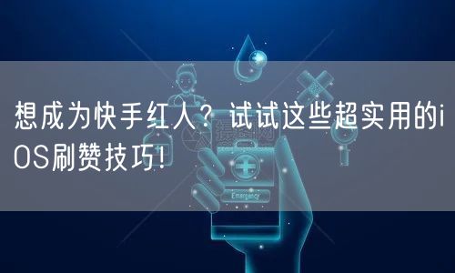 想成为快手红人？试试这些超实用的iOS刷赞技巧！